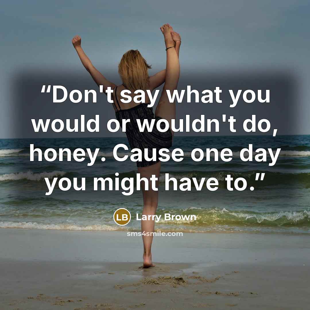 “Don't say what you would or wouldn't do, honey. Cause one day you might have to.” quote by Larry Brown