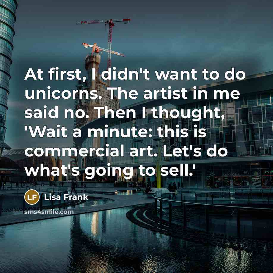 “At first, I didn't want to do unicorns. The artist in me said no. Then I thought, 'Wait a minute: this is commercial art. Let's do what's going to sell.'” quote by Lisa Frank