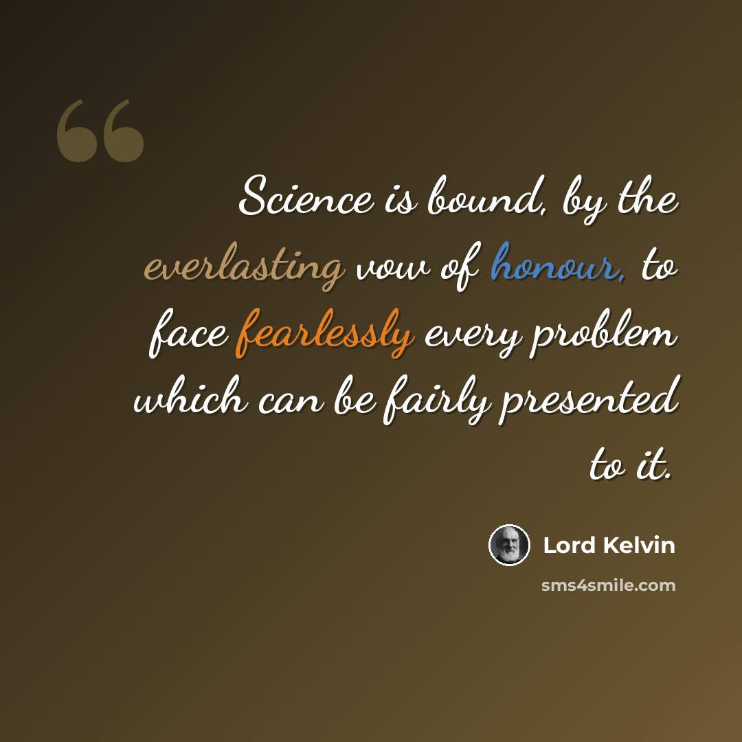 “Science is bound, by the everlasting vow of honour, to face fearlessly every problem which can be fairly presented to it.” quote by Lord Kelvin