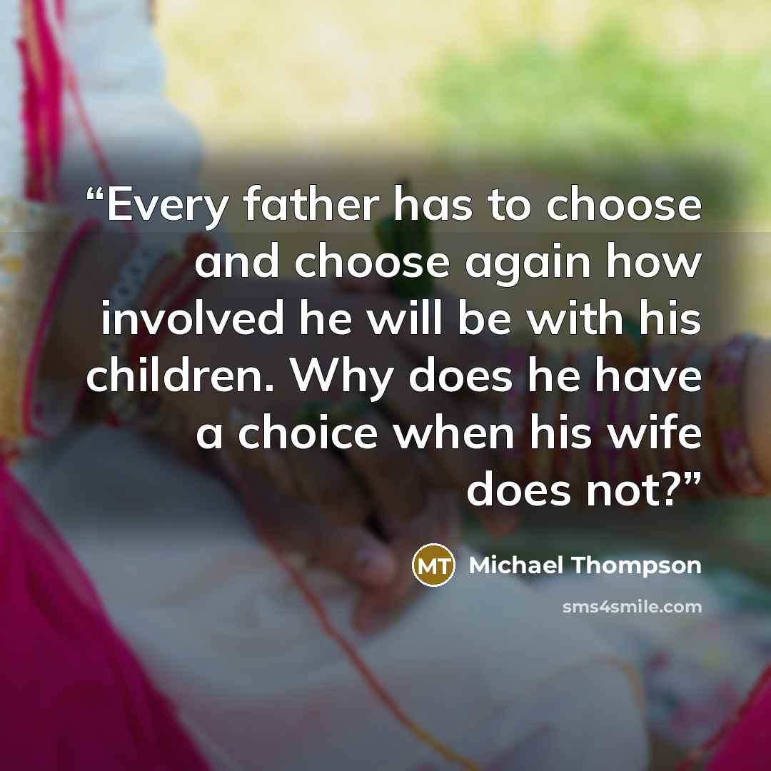 “Every father has to choose and choose again how involved he will be with his children. Why does he have a choice when his wife does not?” quote by Michael Thompson