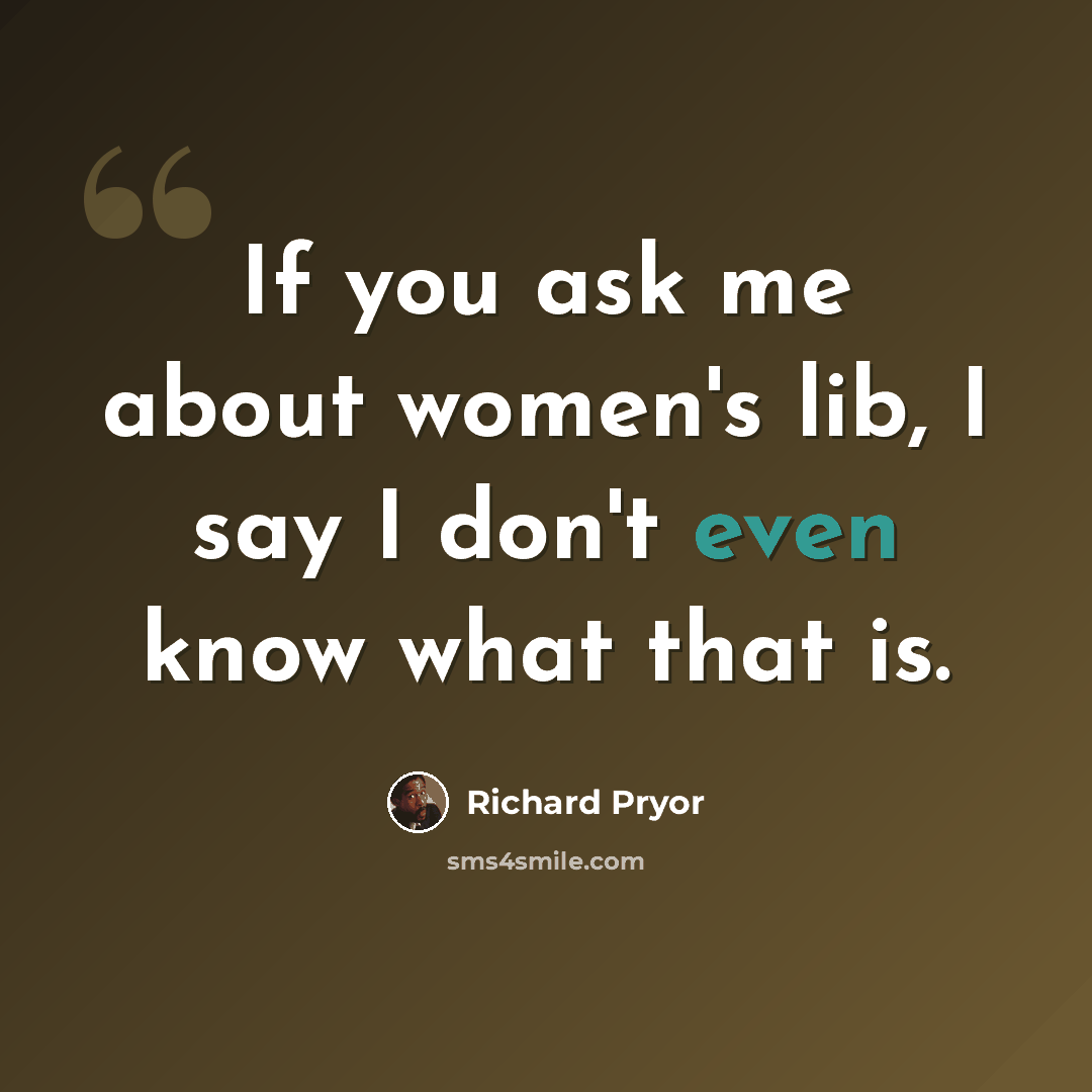 “If you ask me about women's lib, I say I don't even know what that is.” quote by Richard Pryor