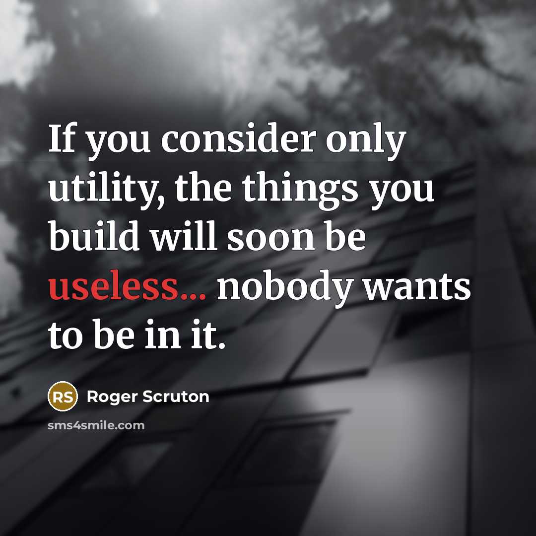 “If you consider only utility, the things you build will soon be useless... nobody wants to be in it.” quote by Roger Scruton