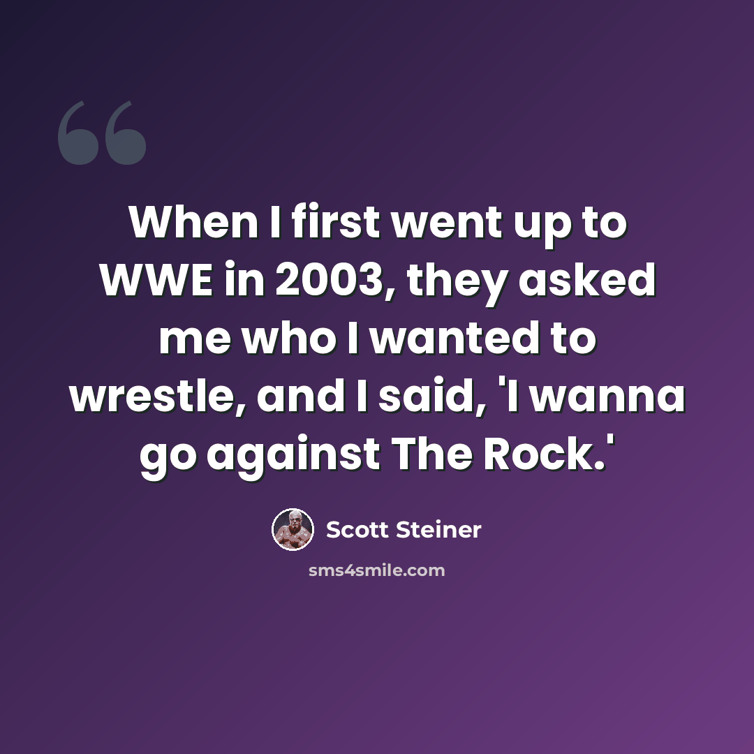 “When I first went up to WWE in 2003, they asked me who I wanted to wrestle, and I said, 'I wanna go against The Rock.'” quote by Scott Steiner