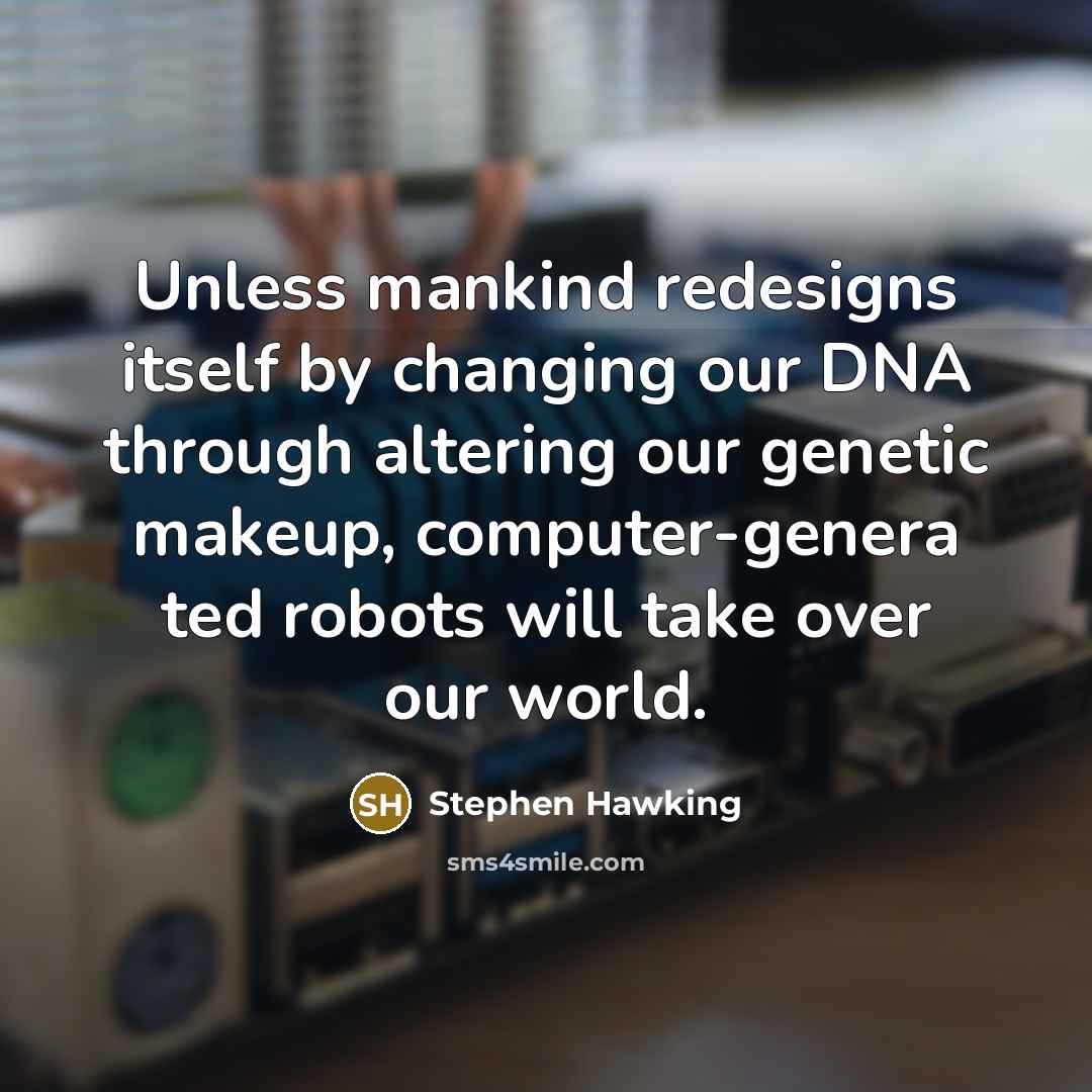“Unless mankind redesigns itself by changing our DNA through altering our genetic makeup, computer-genera ted robots will take over our world.” quote by Stephen Hawking