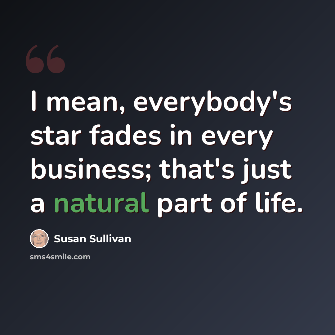 “I mean, everybody's star fades in every business; that's just a natural part of life.” quote by Susan Sullivan