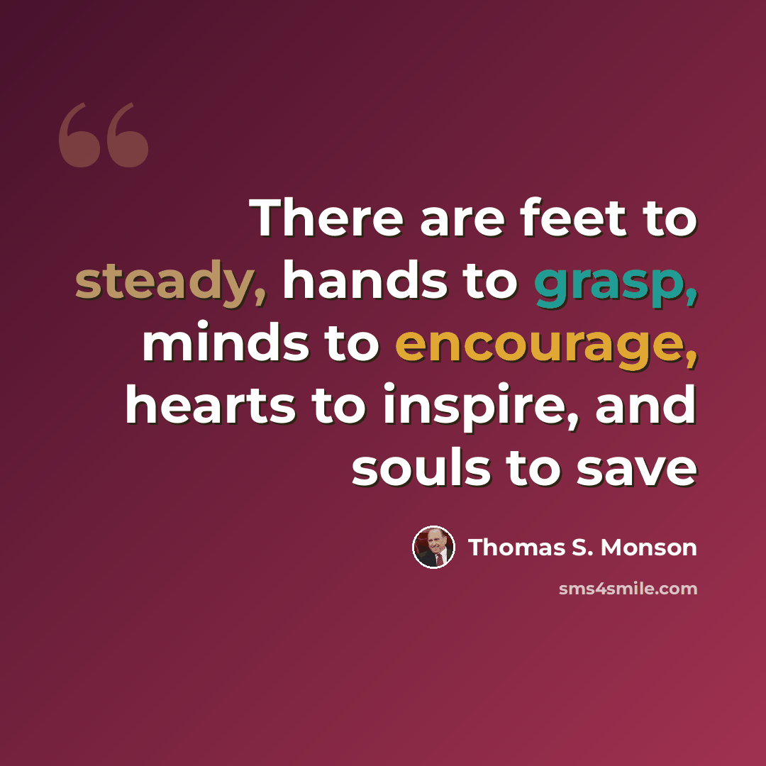 “There are feet to steady, hands to grasp, minds to encourage, hearts to inspire, and souls to save” quote by Thomas S. Monson