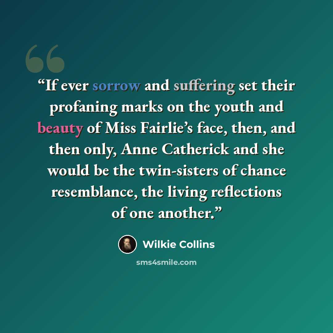 “If ever sorrow and suffering set their profaning marks on the youth and beauty of Miss Fairlie’s face, then, and then only, Anne Catherick and she would be the twin-sisters of chance resemblance, the living reflections of one another.” quote by Wilkie Collins