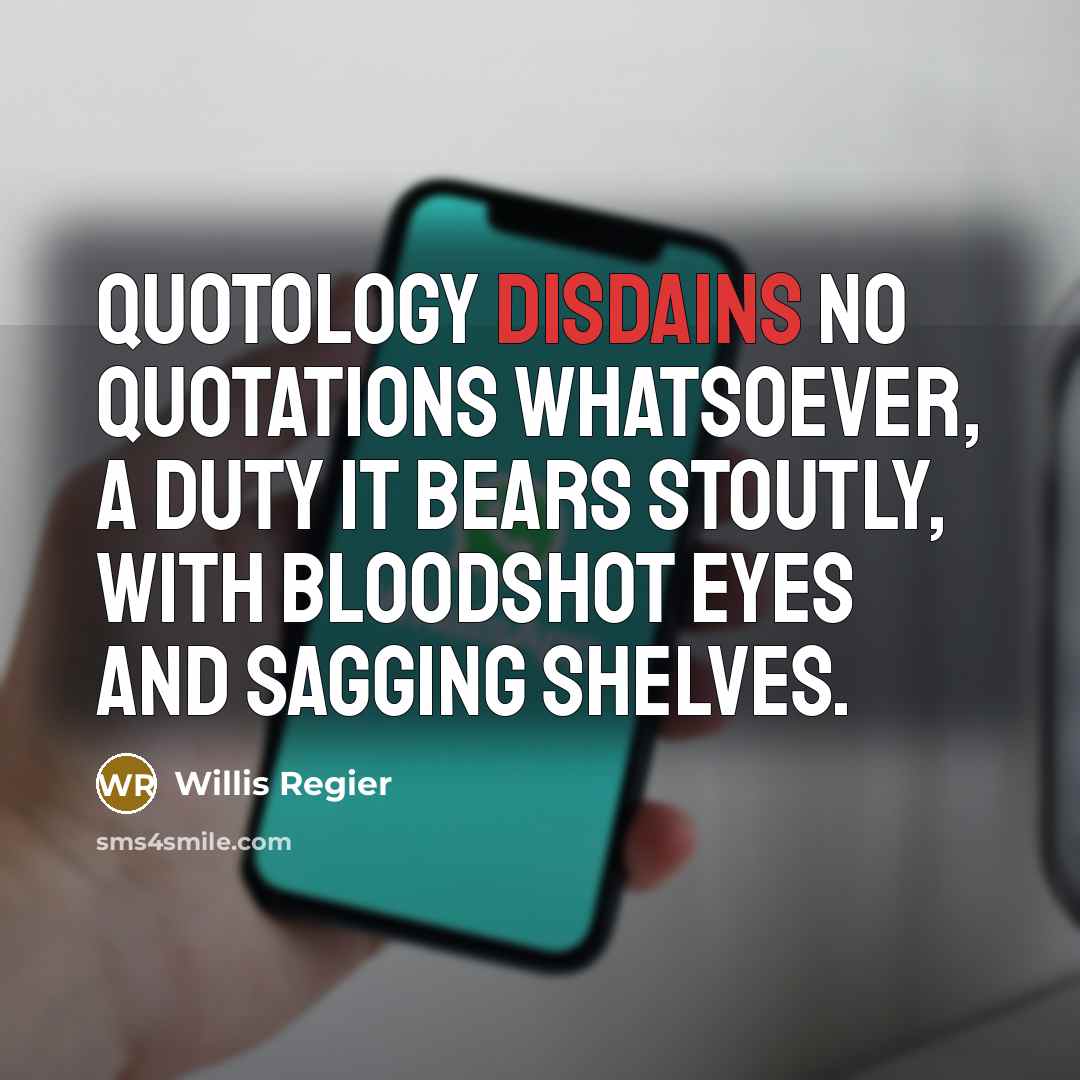 “Quotology disdains no quotations whatsoever, a duty it bears stoutly, with bloodshot eyes and sagging shelves.” quote by Willis Regier