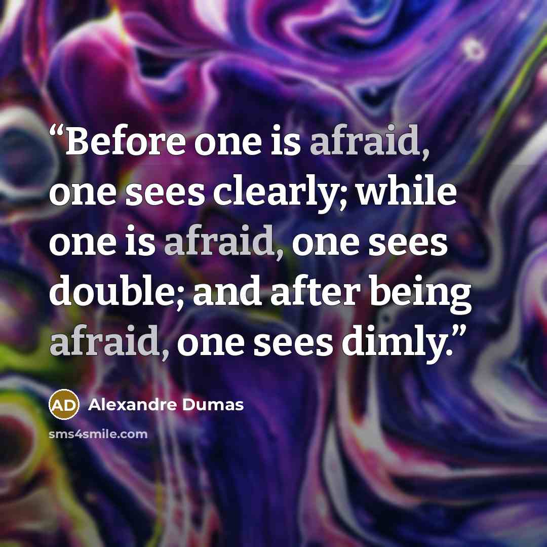 “Before one is afraid, one sees clearly; while one is afraid, one sees double; and after being afraid, one sees dimly.” quote by Alexandre Dumas