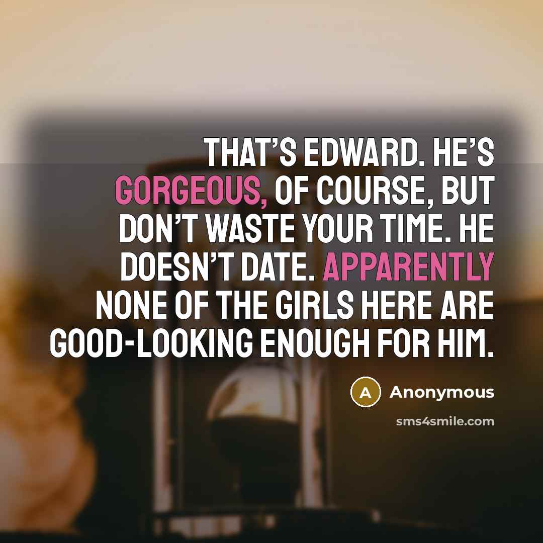 “That’s Edward. He’s gorgeous, of course, but don’t waste your time. He doesn’t date. Apparently none of the girls here are good-looking enough for him.” quote by Anonymous