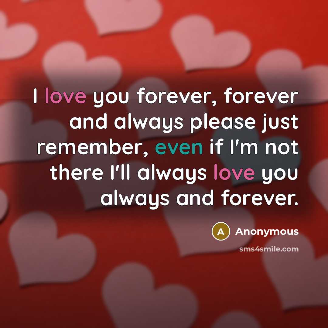 “I love you forever, forever and always please just remember, even if I'm not there I'll always love you always and forever.” quote by Anonymous