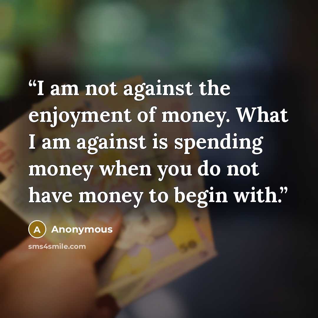 “I am not against the enjoyment of money. What I am against is spending money when you do not have money to begin with.” quote by Anonymous