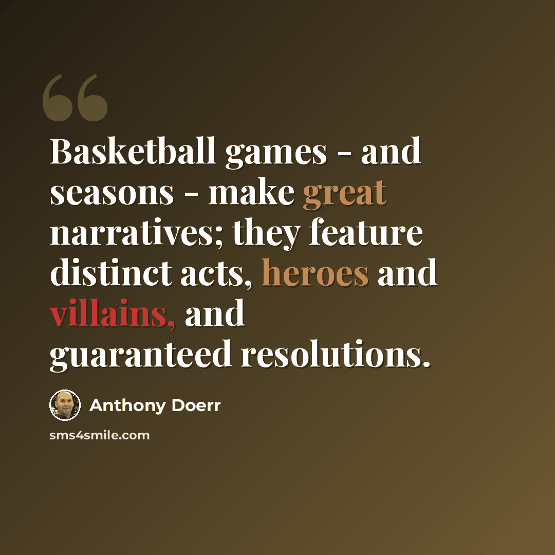 “Basketball games - and seasons - make great narratives; they feature distinct acts, heroes and villains, and guaranteed resolutions.” quote by Anthony Doerr