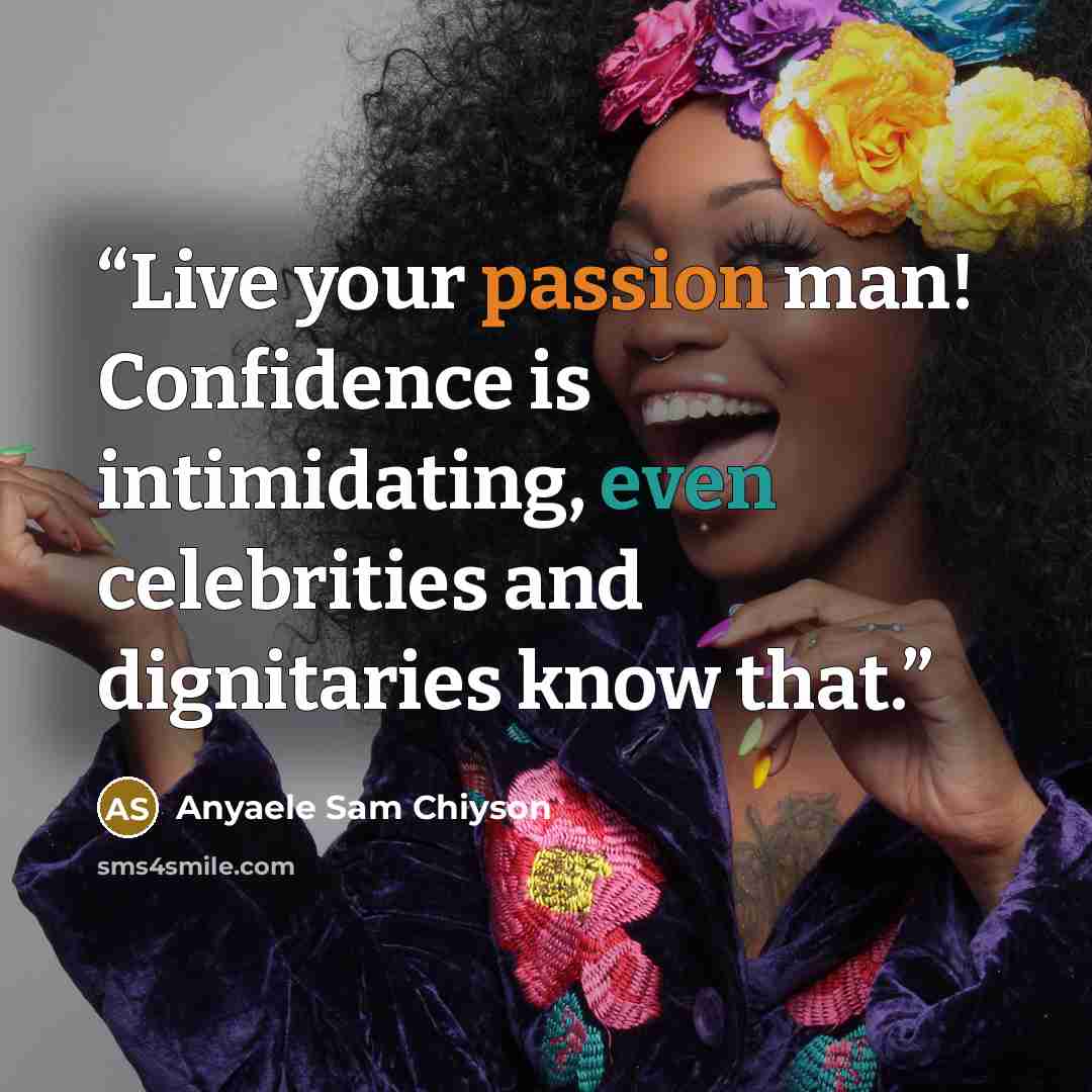 “Live your passion man! Confidence is intimidating, even celebrities and dignitaries know that.” quote by Anyaele Sam Chiyson