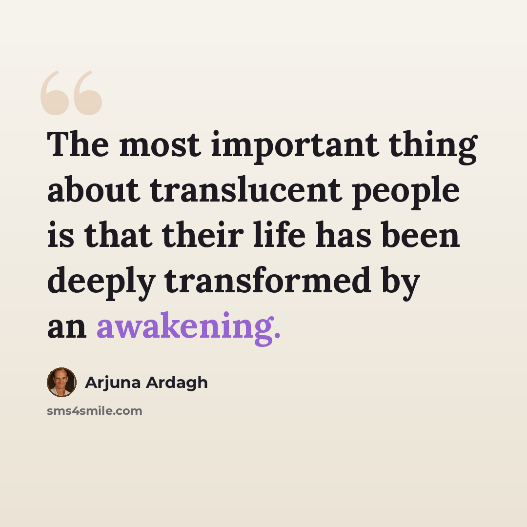 “The most important thing about translucent people is that their life has been deeply transformed by an awakening.” quote by Arjuna Ardagh