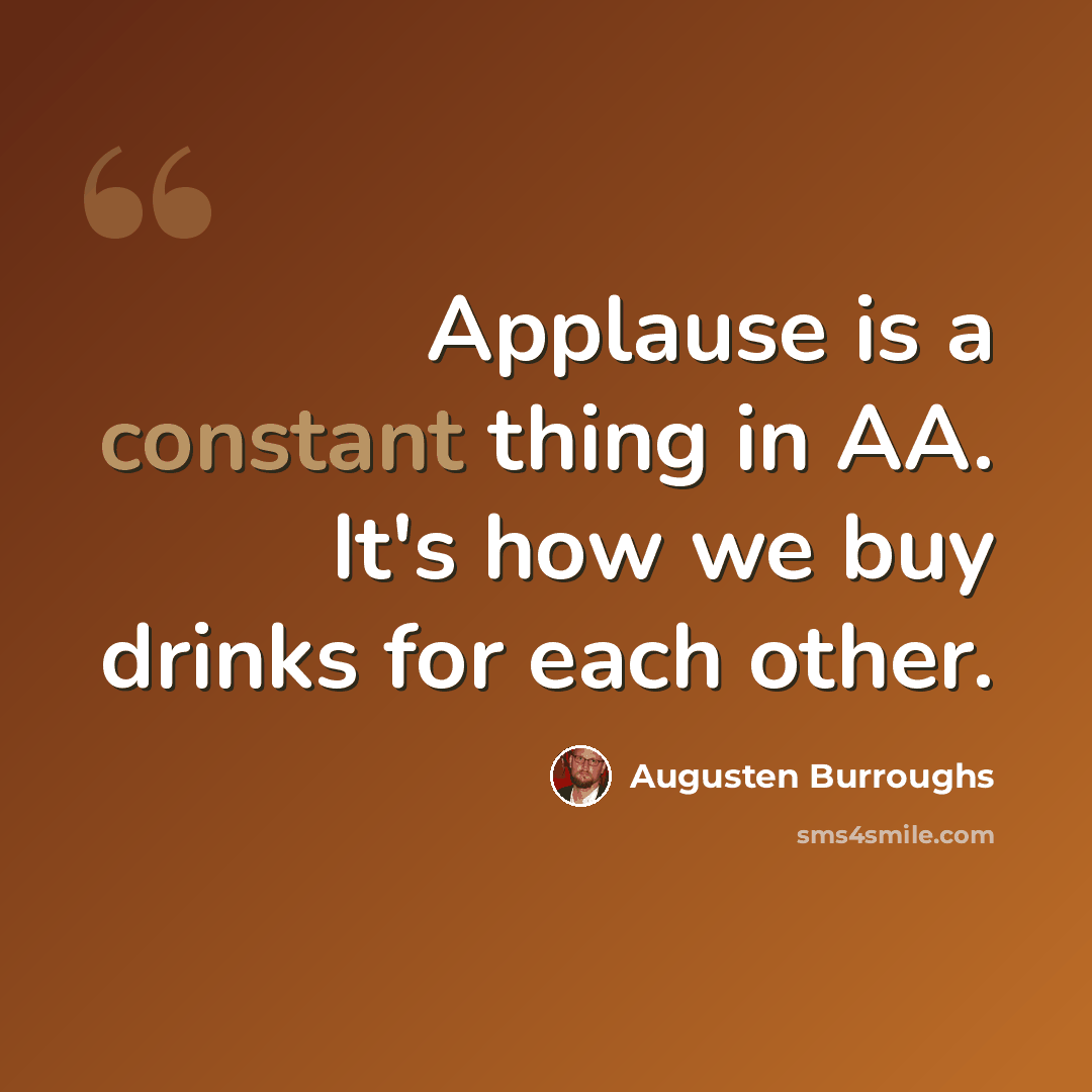 “Applause is a constant thing in AA. It's how we buy drinks for each other.” quote by Augusten Burroughs