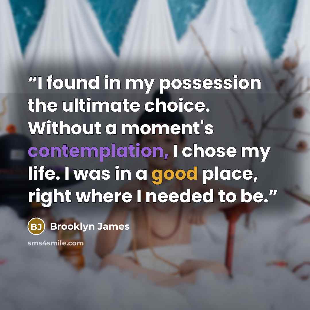 “I found in my possession the ultimate choice. Without a moment's contemplation, I chose my life. I was in a good place, right where I needed to be.” quote by Brooklyn James