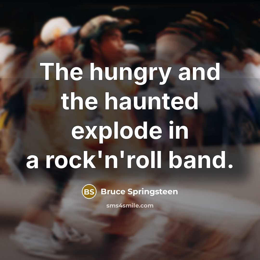 “The hungry and the haunted explode in a rock'n'roll band.” quote by Bruce Springsteen