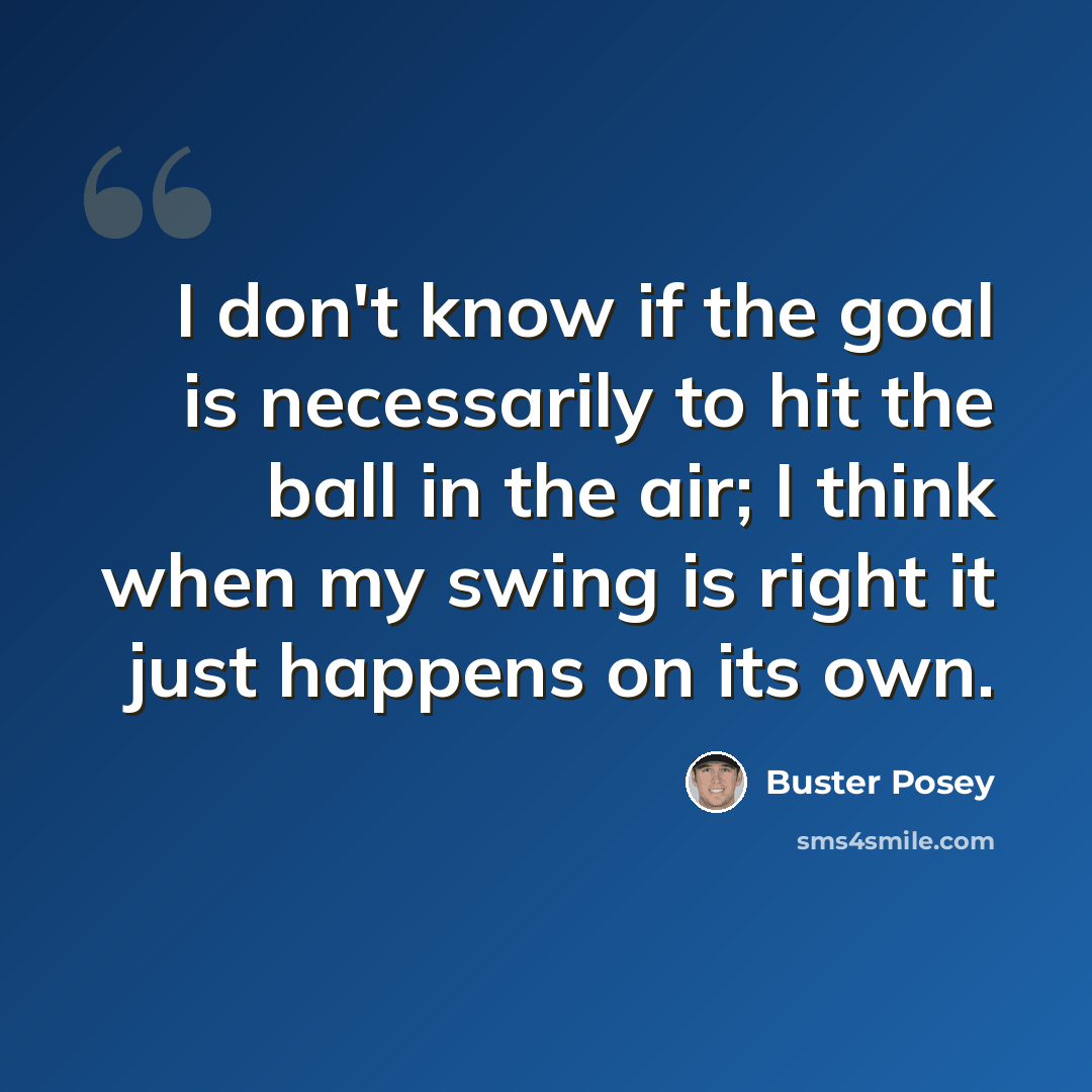 “I don't know if the goal is necessarily to hit the ball in the air; I think when my swing is right it just happens on its own.” quote by Buster Posey