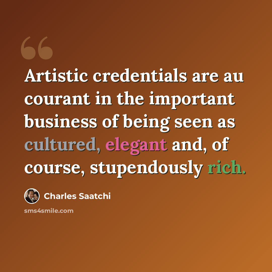 “Artistic credentials are au courant in the important business of being seen as cultured, elegant and, of course, stupendously rich.” quote by Charles Saatchi