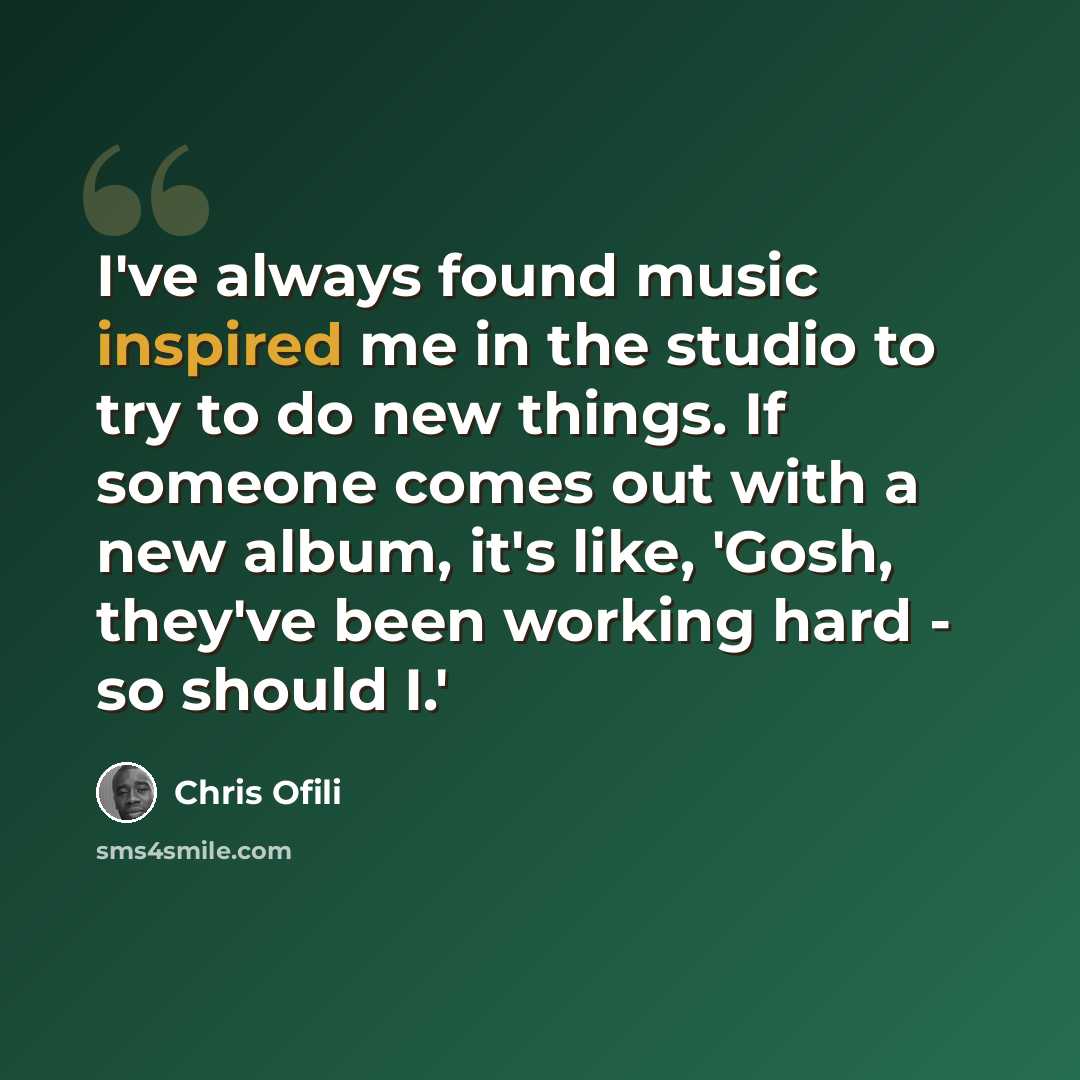 “I've always found music inspired me in the studio to try to do new things. If someone comes out with a new album, it's like, 'Gosh, they've been working hard - so should I.'” quote by Chris Ofili