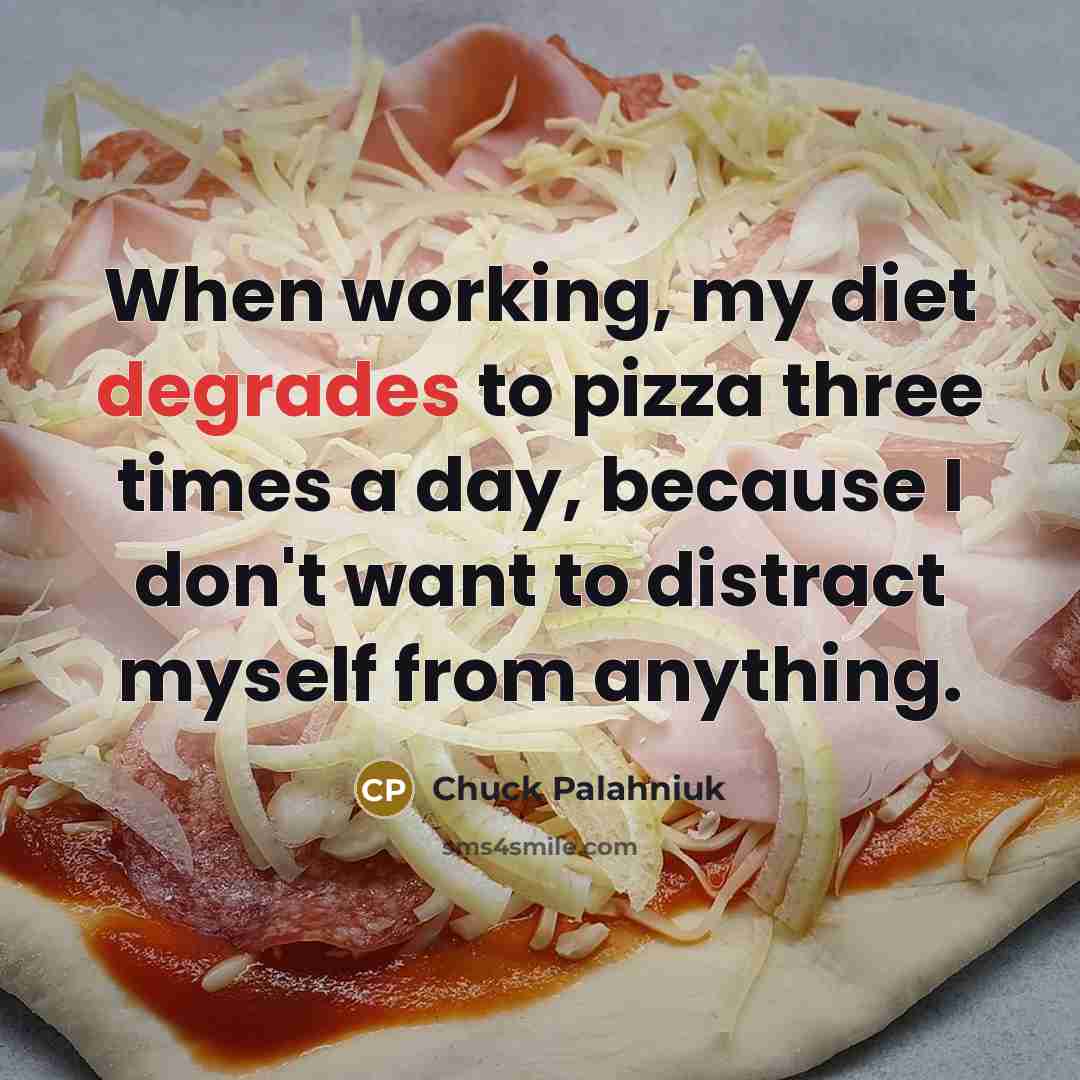 “When working, my diet degrades to pizza three times a day, because I don't want to distract myself from anything.” quote by Chuck Palahniuk