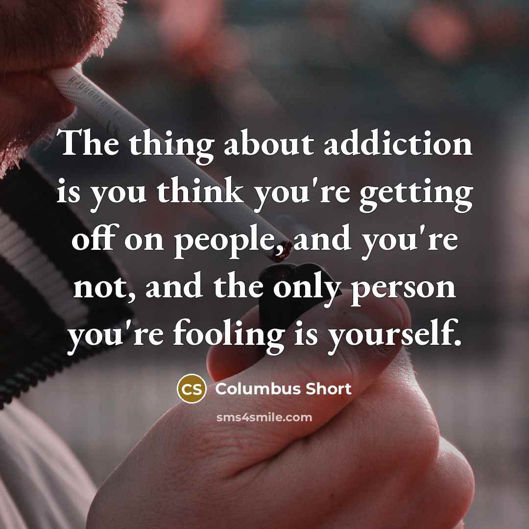 “The thing about addiction is you think you're getting off on people, and you're not, and the only person you're fooling is yourself.” quote by Columbus Short