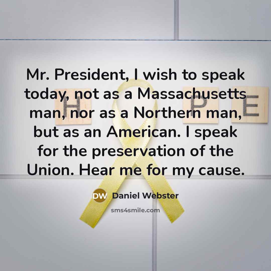 “Mr. President, I wish to speak today, not as a Massachusetts man, nor as a Northern man, but as an American. I speak for the preservation of the Union. Hear me for my cause.” quote by Daniel Webster