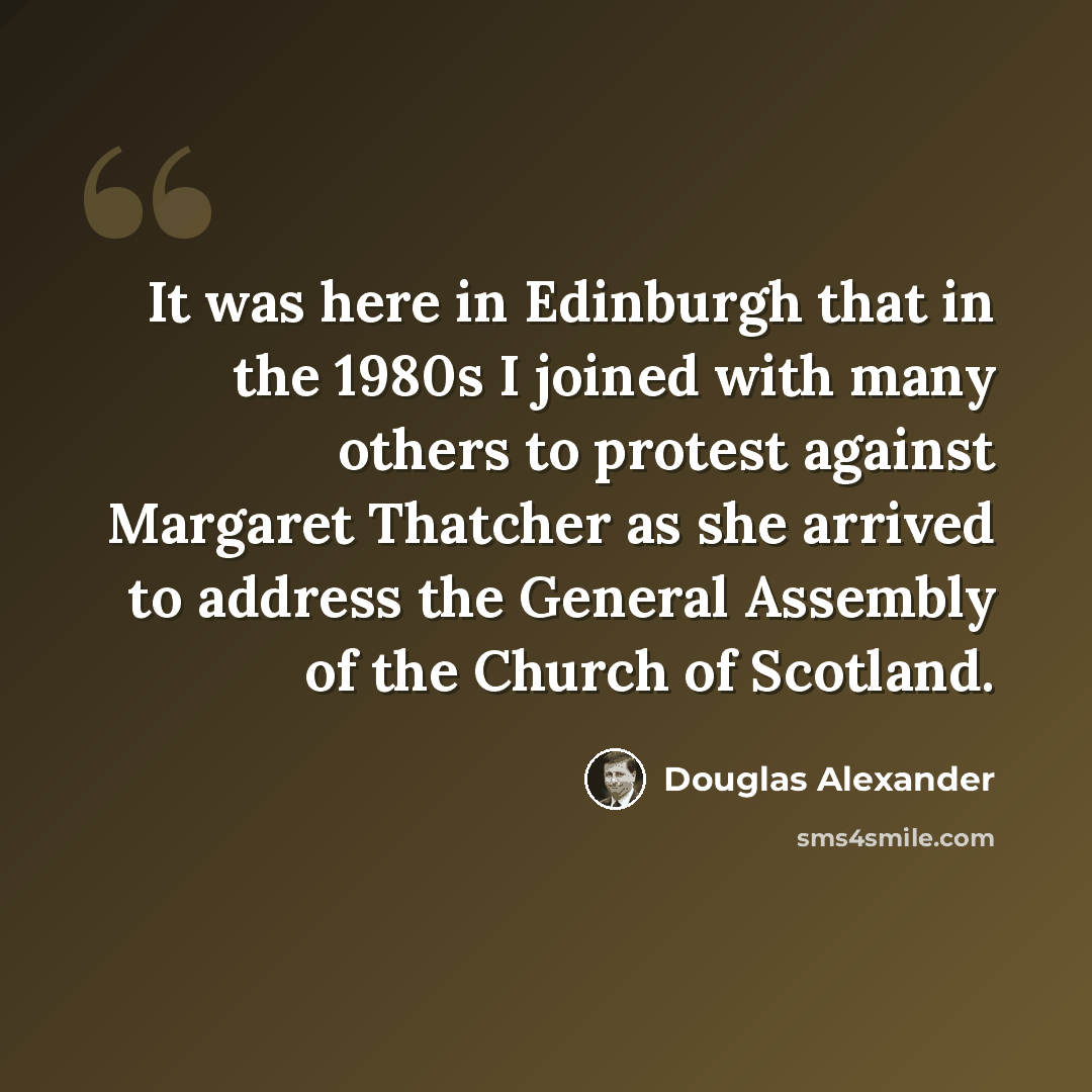 “It was here in Edinburgh that in the 1980s I joined with many others to protest against Margaret Thatcher as she arrived to address the General Assembly of the Church of Scotland.” quote by Douglas Alexander