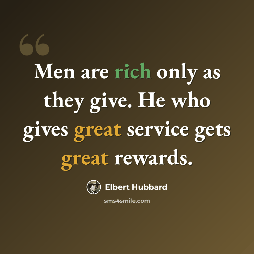 “Men are rich only as they give. He who gives great service gets great rewards.” quote by Elbert Hubbard