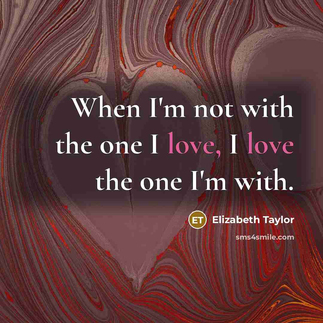 “When I'm not with the one I love, I love the one I'm with.” quote by Elizabeth Taylor