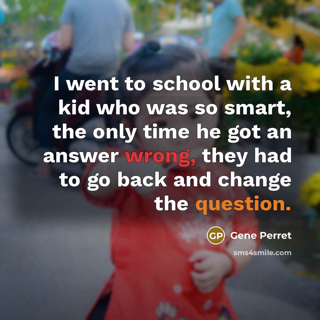 “I went to school with a kid who was so smart, the only time he got an answer wrong, they had to go back and change the question.” quote by Gene Perret