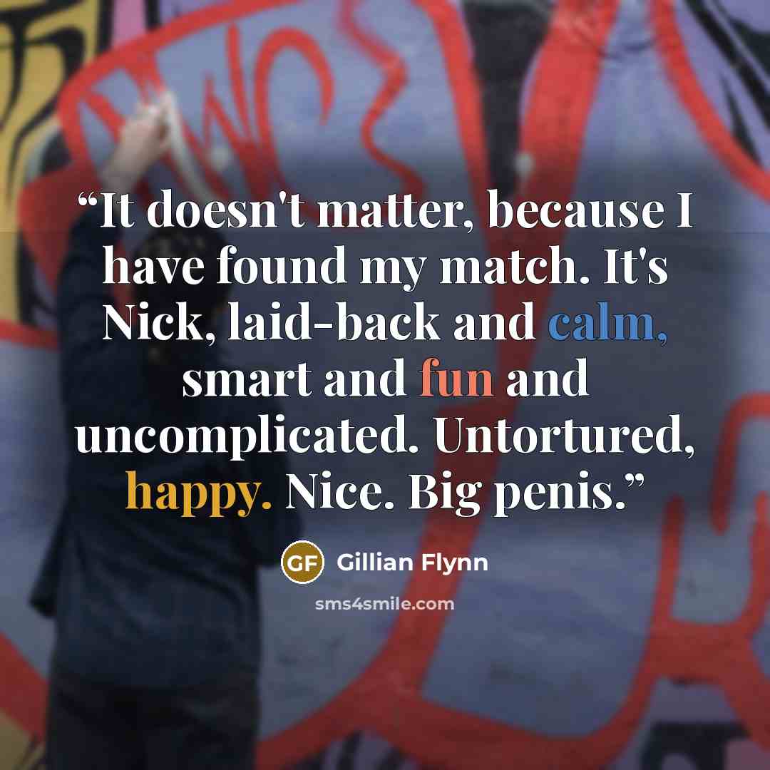 “It doesn't matter, because I have found my match. It's Nick, laid-back and calm, smart and fun and uncomplicated. Untortured, happy. Nice. Big penis.” quote by Gillian Flynn