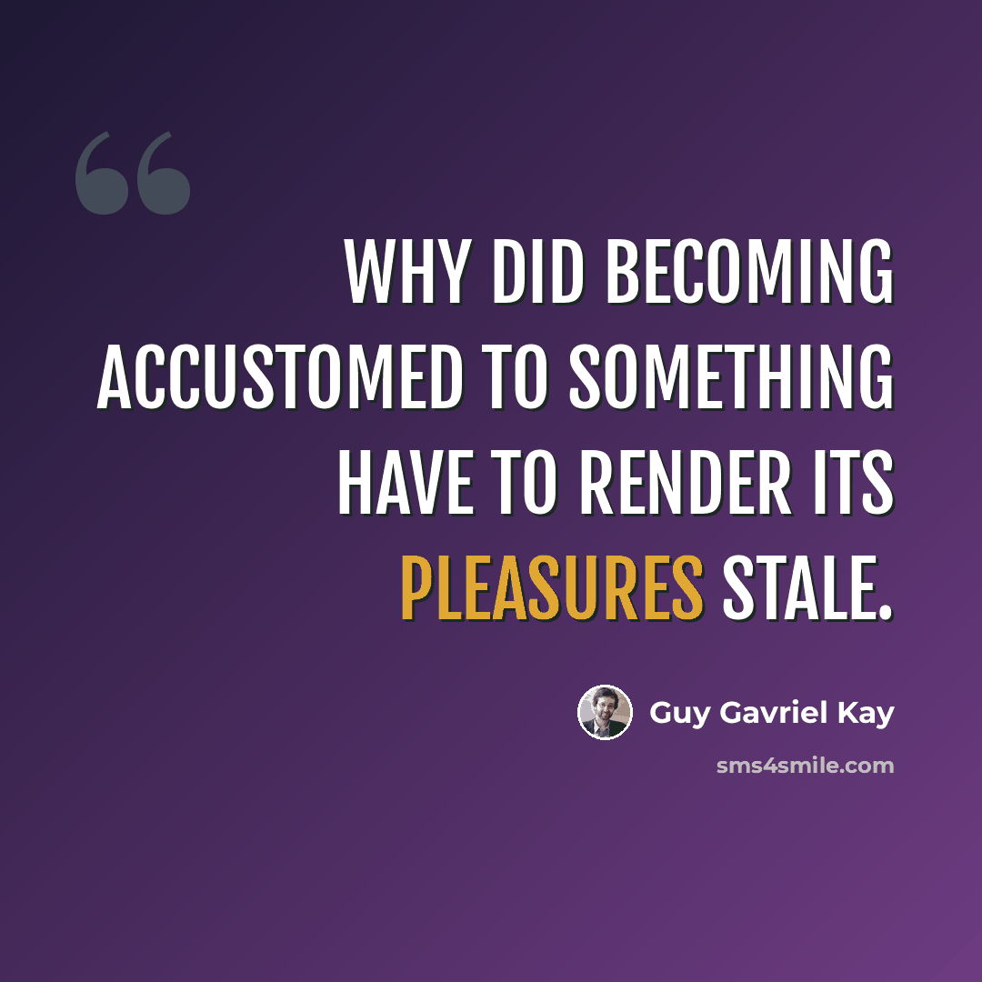 “Why did becoming accustomed to something have to render its pleasures stale.” quote by Guy Gavriel Kay