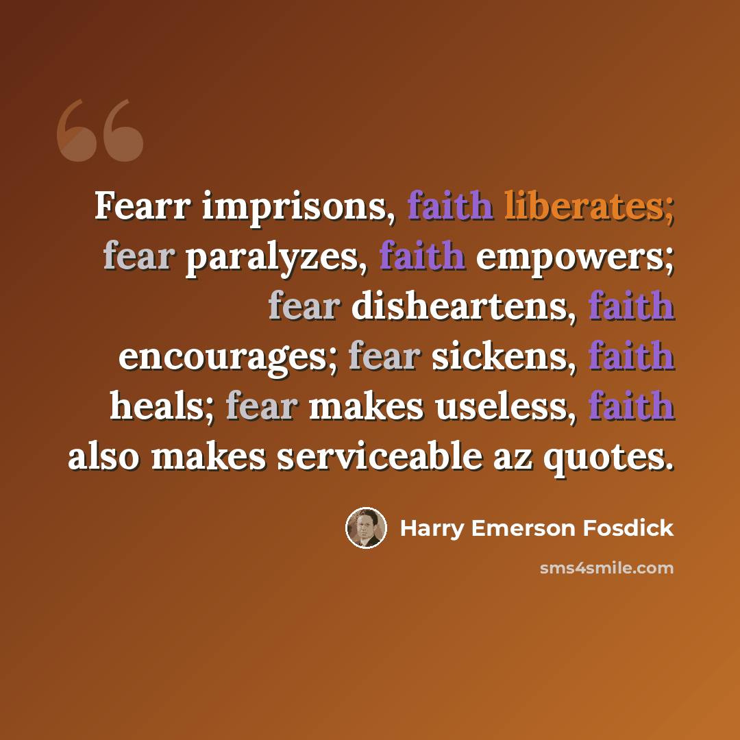 “Fearr imprisons, faith liberates; fear paralyzes, faith empowers; fear disheartens, faith encourages; fear sickens, faith heals; fear makes useless, faith also makes serviceable az quotes.” quote by Harry Emerson Fosdick