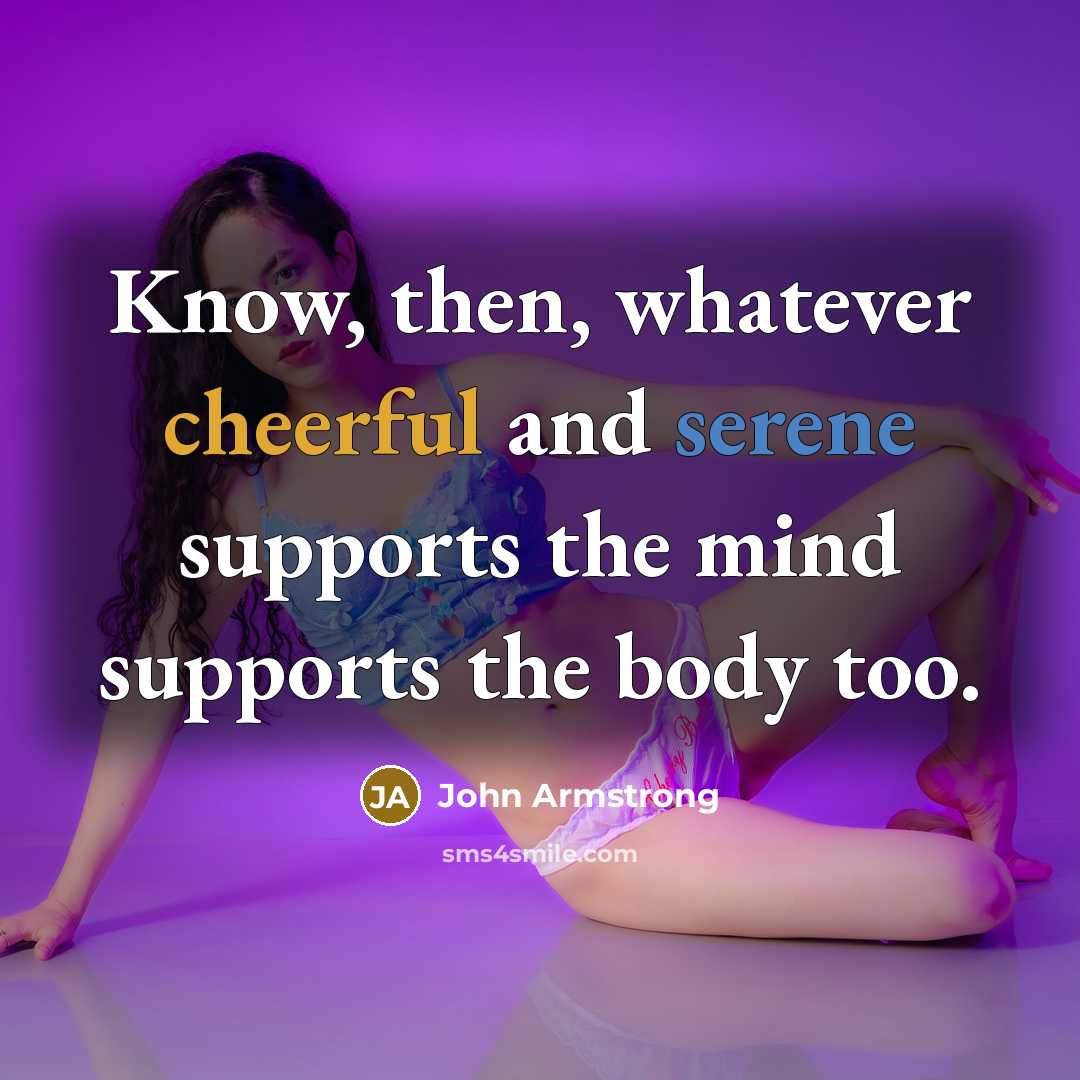 “Know, then, whatever cheerful and serene supports the mind supports the body too.” quote by John Armstrong