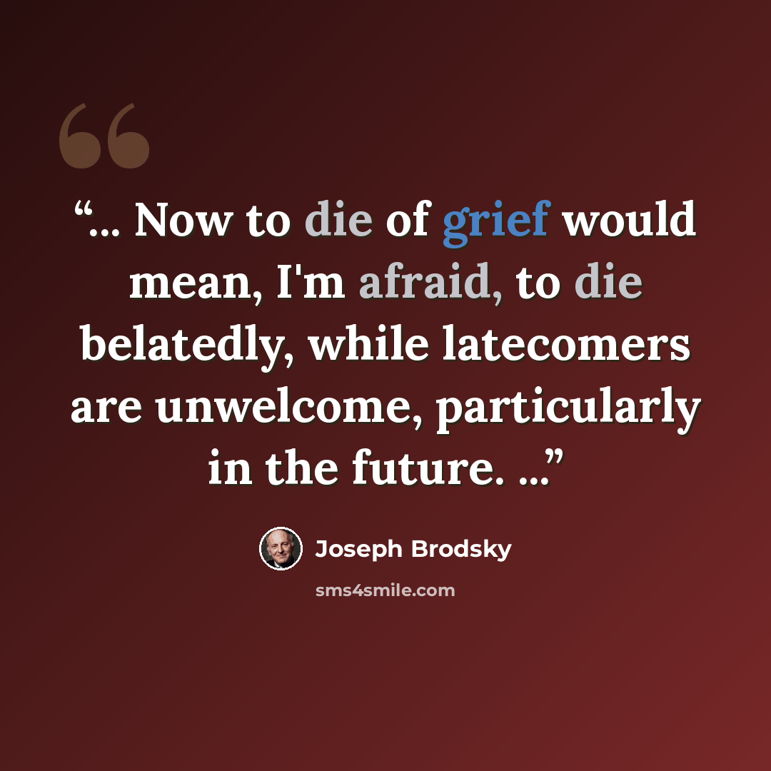 “... Now to die of grief would mean, I'm afraid, to die belatedly, while latecomers are unwelcome, particularly in the future. ...” quote by Joseph Brodsky