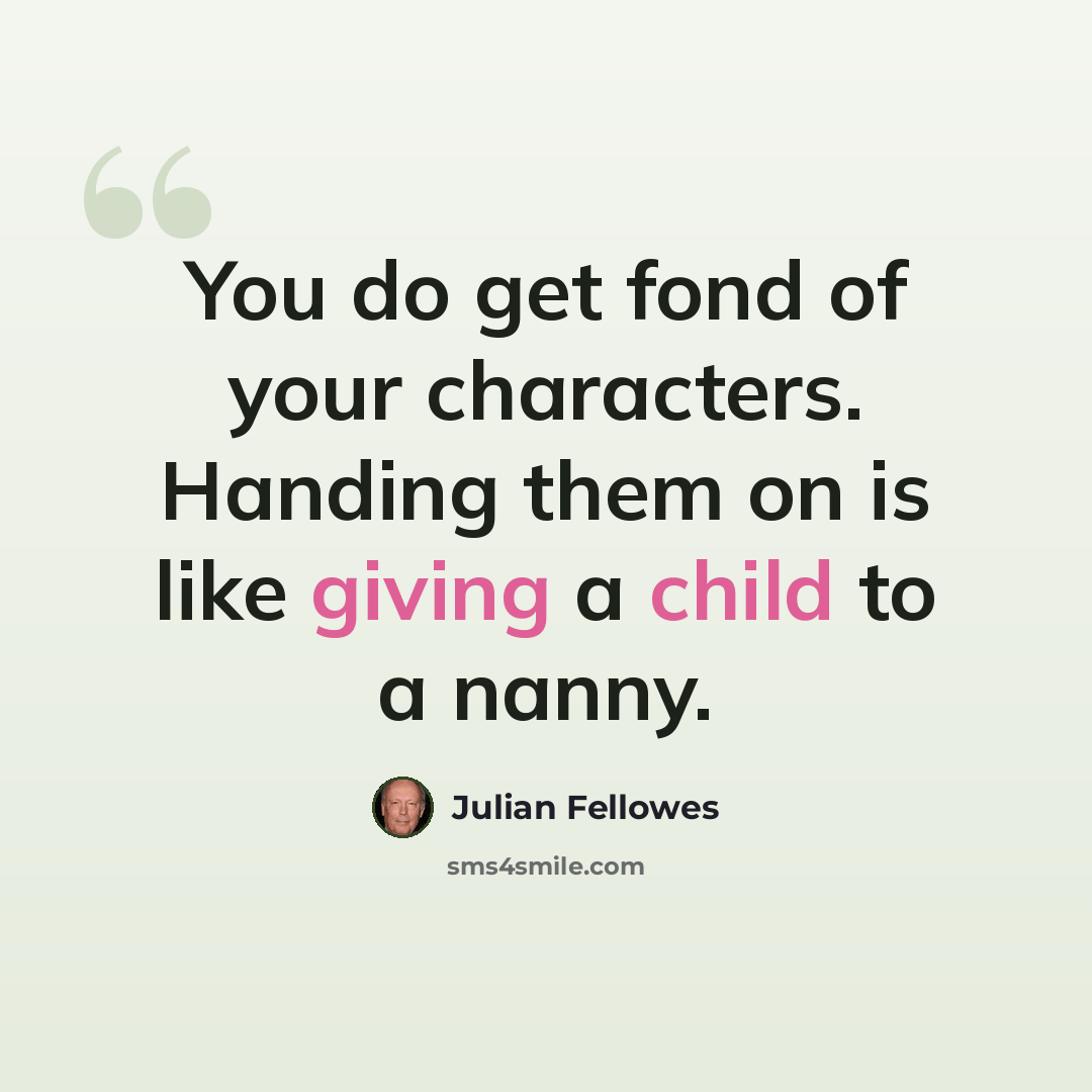 “You do get fond of your characters. Handing them on is like giving a child to a nanny.” quote by Julian Fellowes