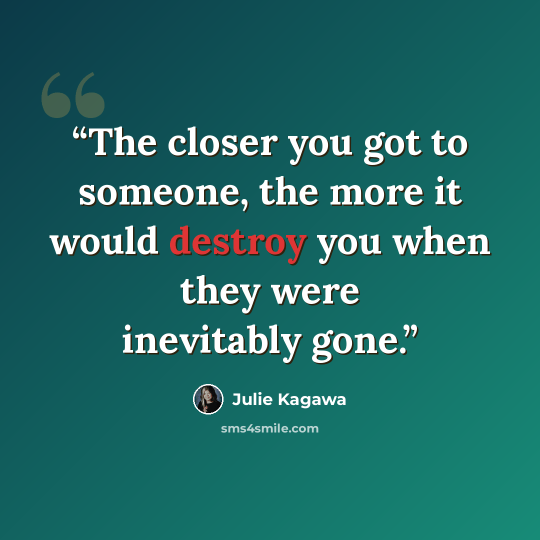 “The closer you got to someone, the more it would destroy you when they were inevitably gone.” quote by Julie Kagawa