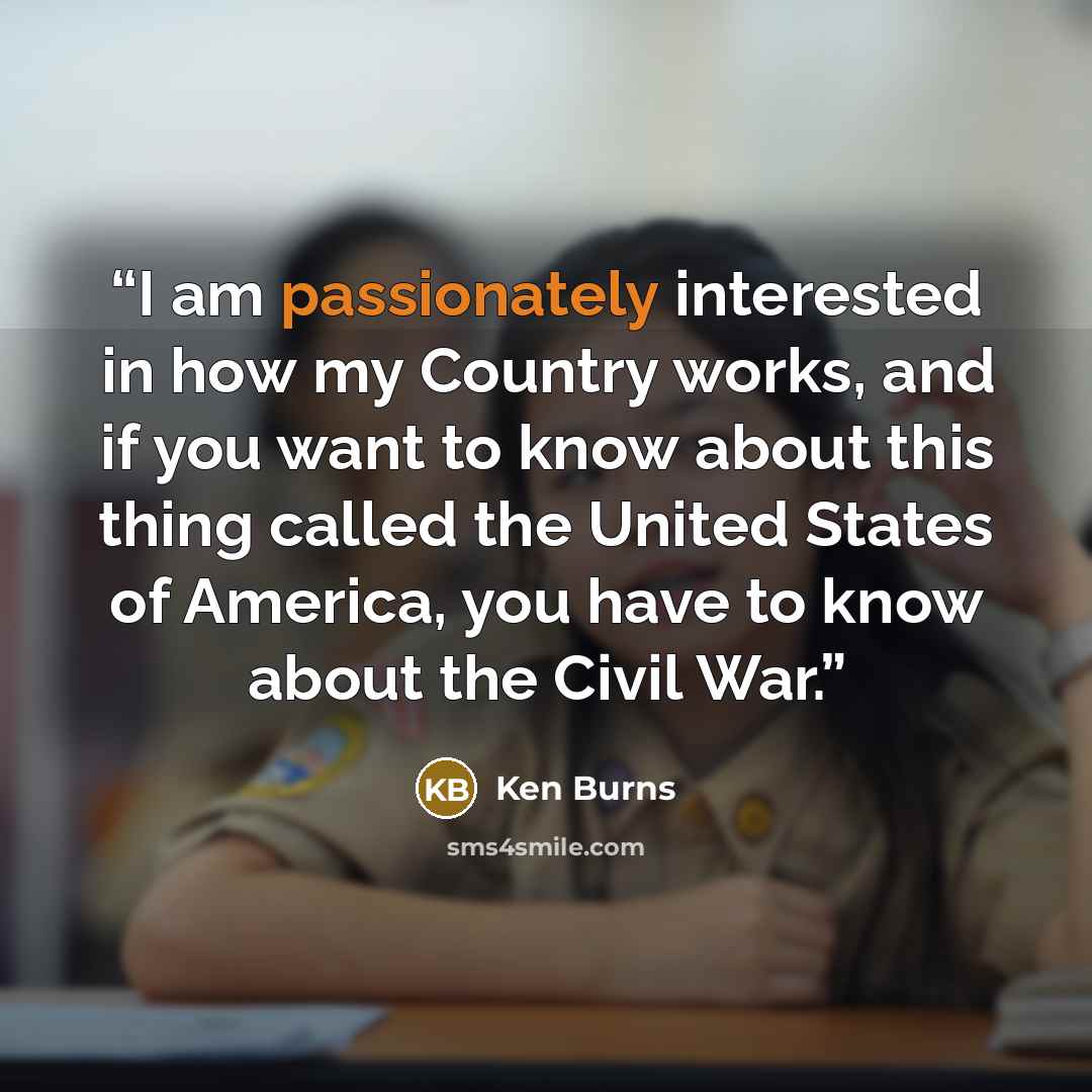 “I am passionately interested in how my Country works, and if you want to know about this thing called the United States of America, you have to know about the Civil War.” quote by Ken Burns