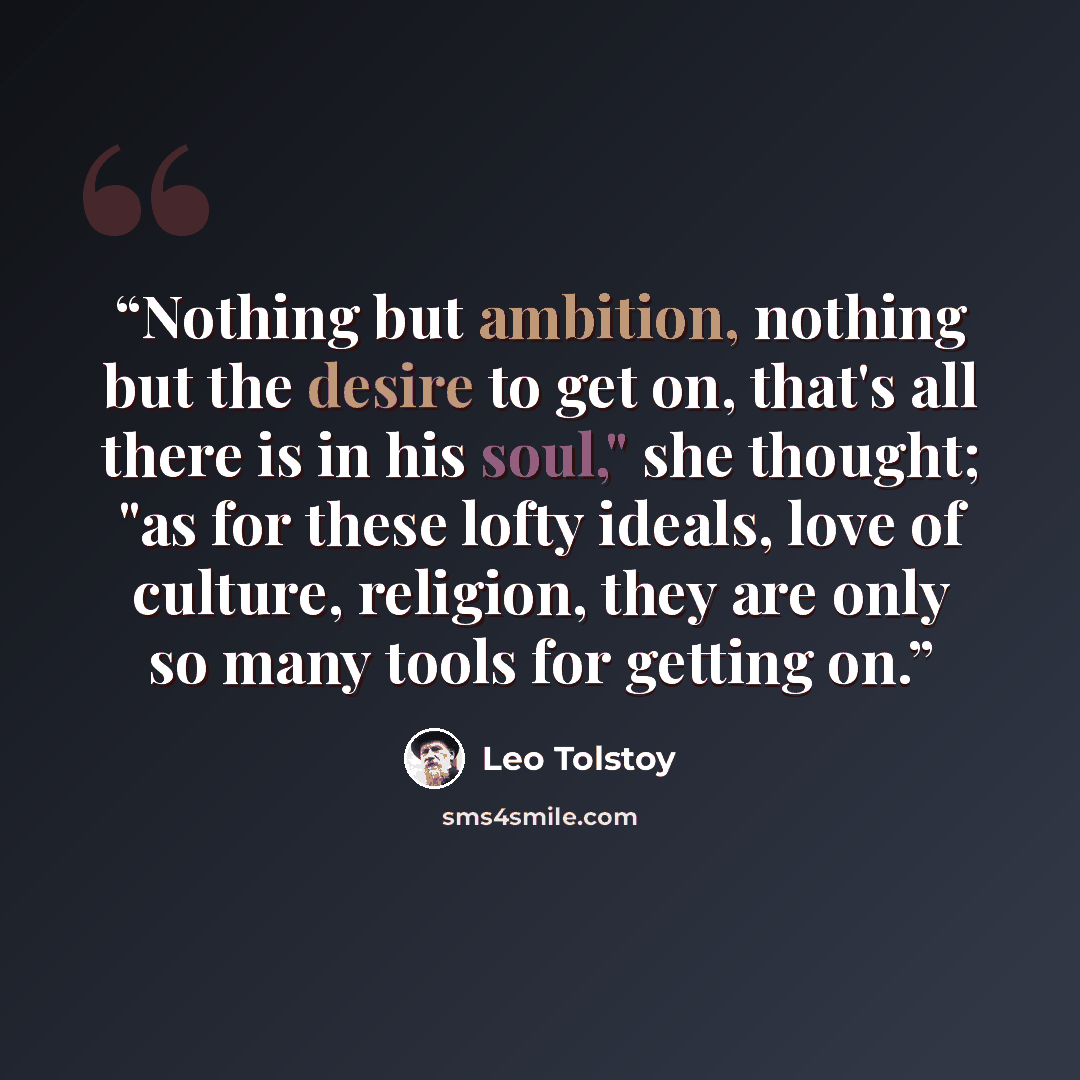 “Nothing but ambition, nothing but the desire to get on, that's all there is in his soul," she thought; "as for these lofty ideals, love of culture, religion, they are only so many tools for getting on.” quote by Leo Tolstoy