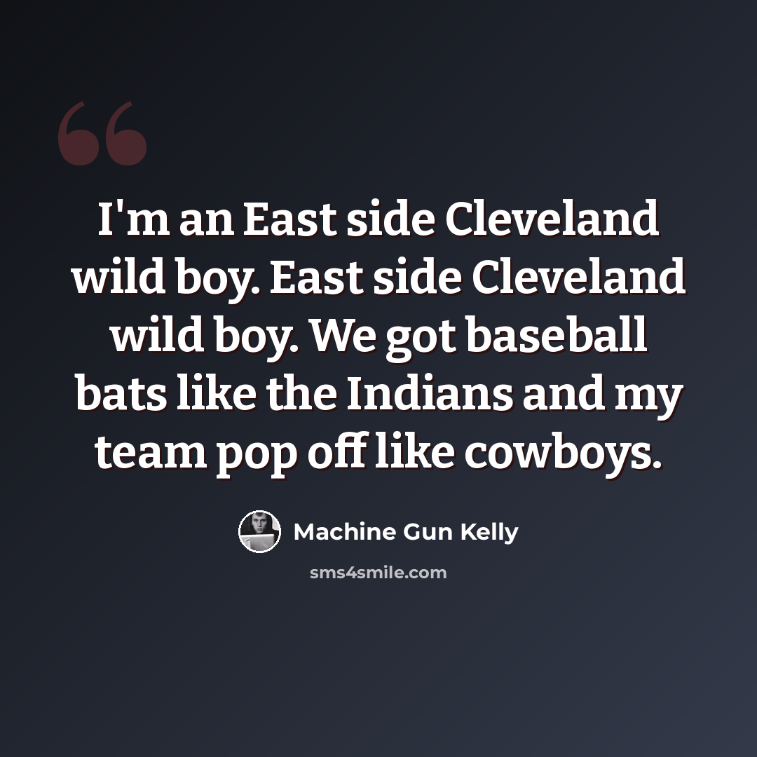 “I'm an East side Cleveland wild boy. East side Cleveland wild boy. We got baseball bats like the Indians and my team pop off like cowboys.” quote by Machine Gun Kelly