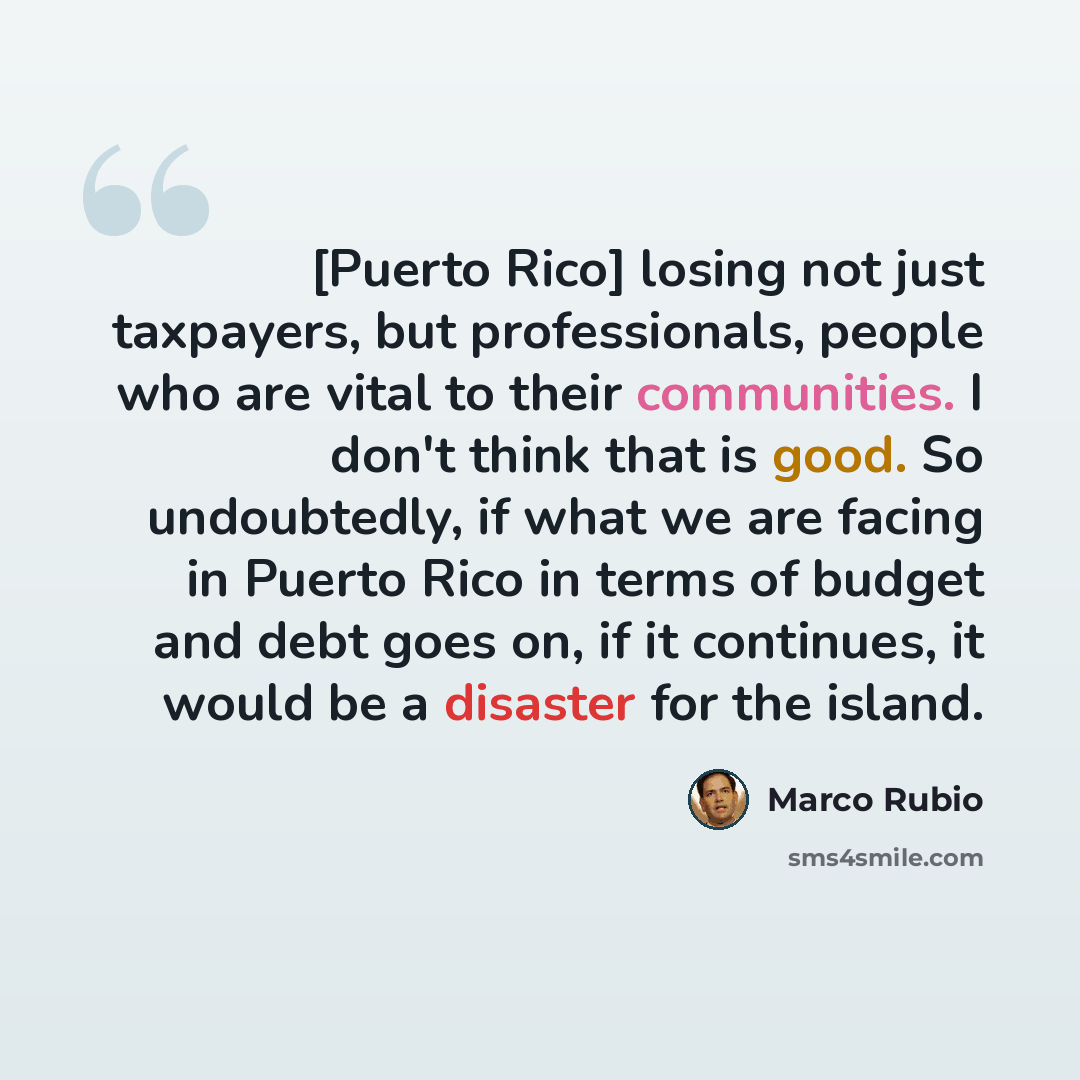 “[Puerto Rico] losing not just taxpayers, but professionals, people who are vital to their communities. I don't think that is good. So undoubtedly, if what we are facing in Puerto Rico in terms of budget and debt goes on, if it continues, it would be a disaster for the island.” quote by Marco Rubio