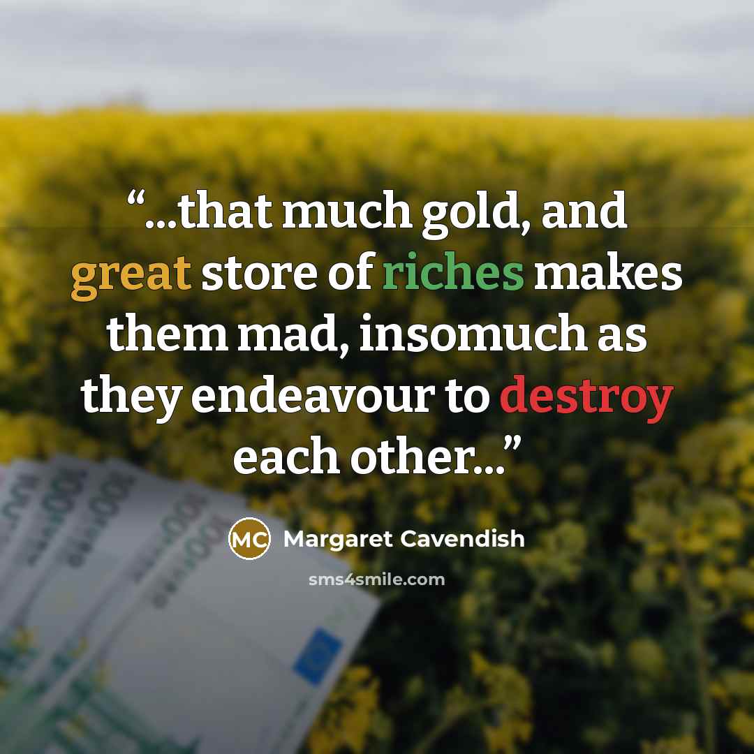 “...that much gold, and great store of riches makes them mad, insomuch as they endeavour to destroy each other...” quote by Margaret Cavendish