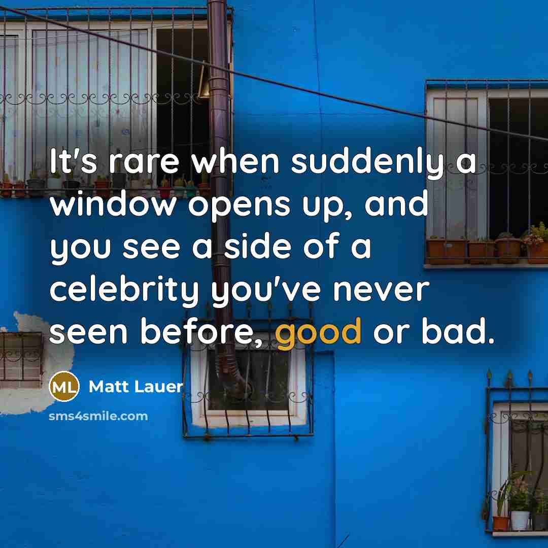 “It's rare when suddenly a window opens up, and you see a side of a celebrity you've never seen before, good or bad.” quote by Matt Lauer