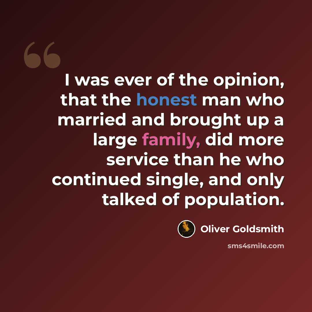 “I was ever of the opinion, that the honest man who married and brought up a large family, did more service than he who continued single, and only talked of population.” quote by Oliver Goldsmith