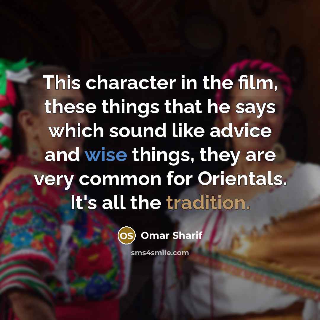 “This character in the film, these things that he says which sound like advice and wise things, they are very common for Orientals. It's all the tradition.” quote by Omar Sharif
