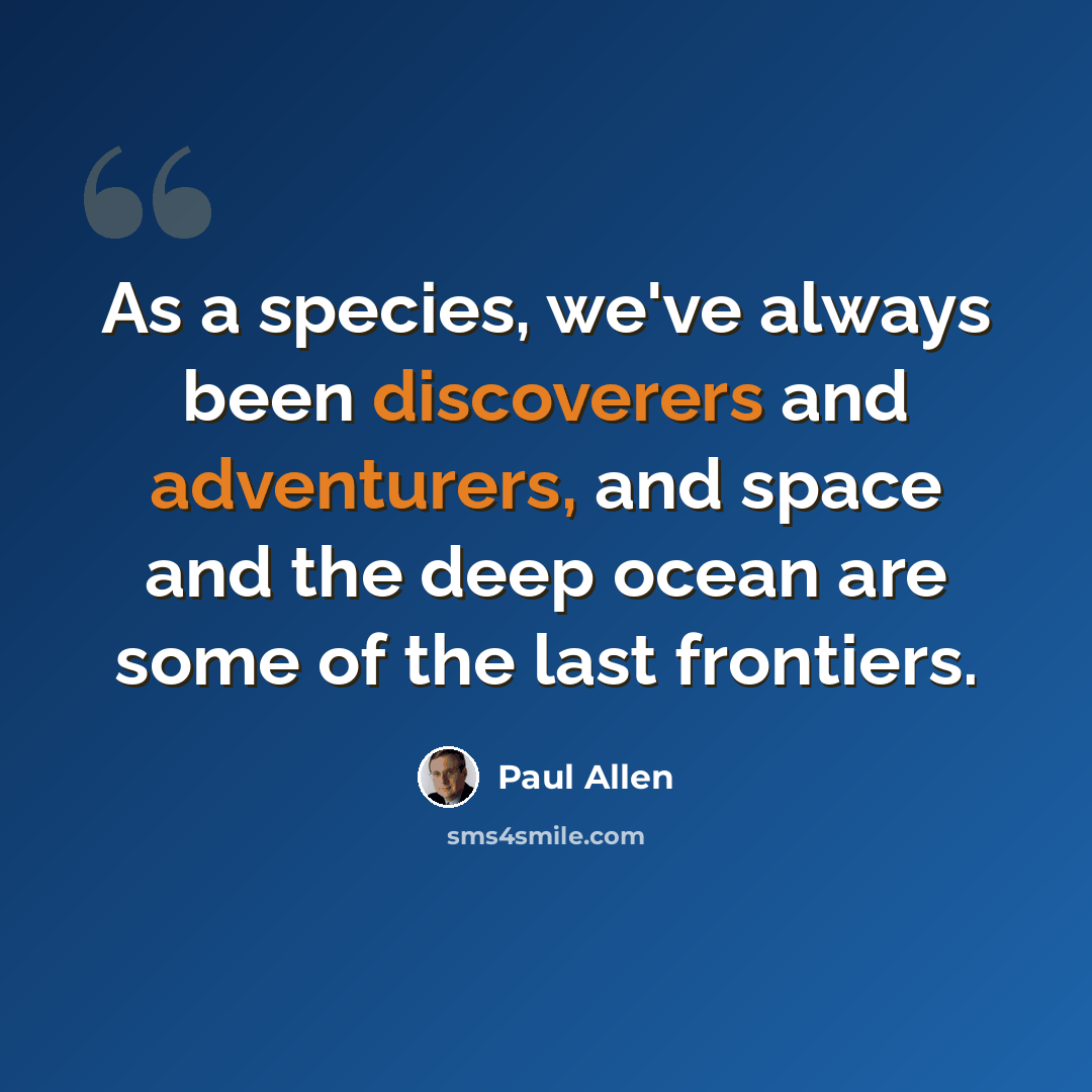 “As a species, we've always been discoverers and adventurers, and space and the deep ocean are some of the last frontiers.” quote by Paul Allen