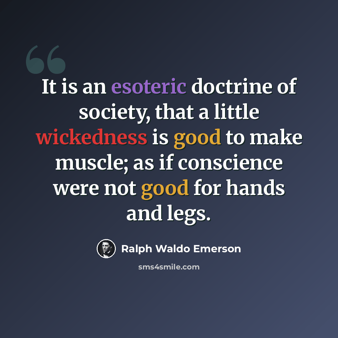 “It is an esoteric doctrine of society, that a little wickedness is good to make muscle; as if conscience were not good for hands and legs.” quote by Ralph Waldo Emerson