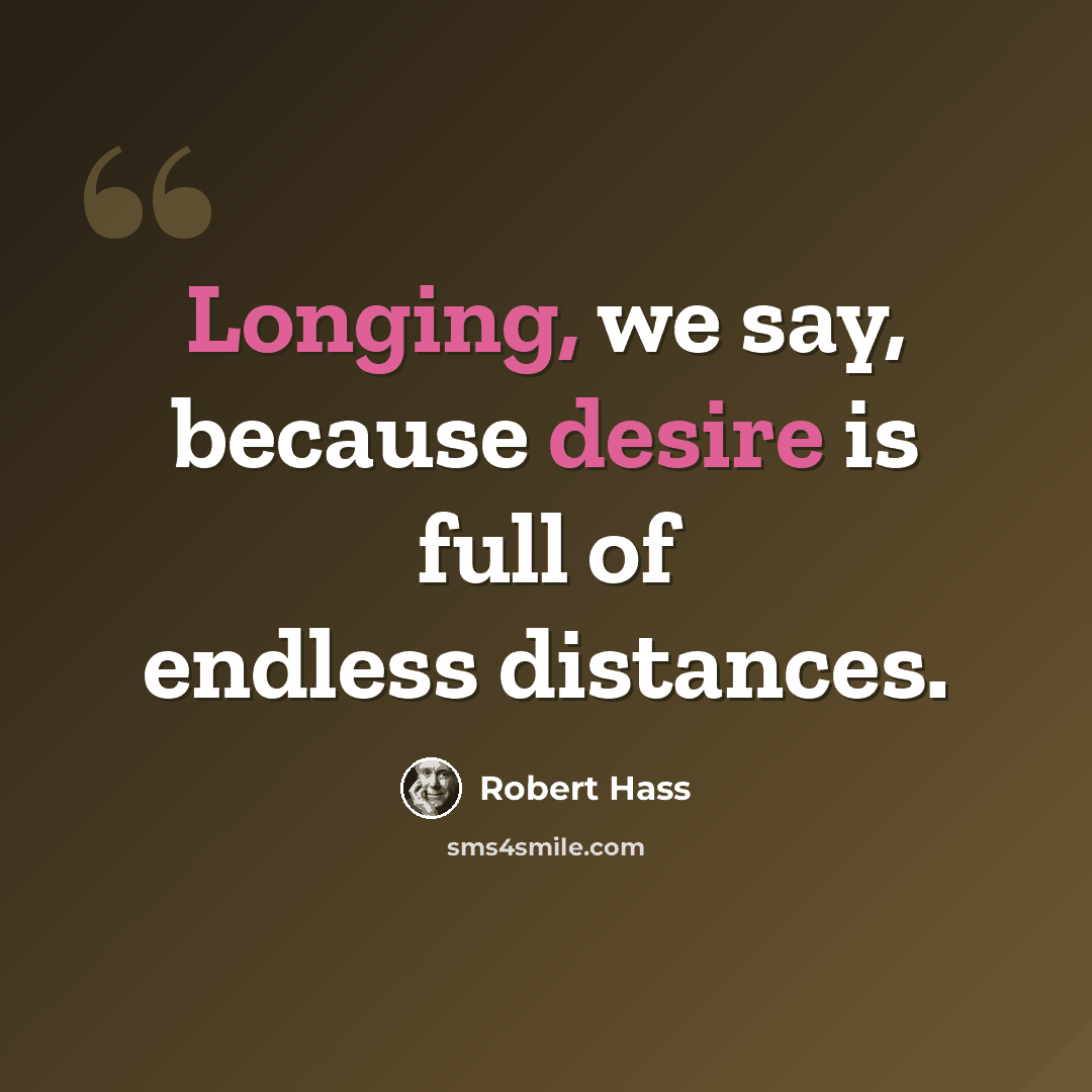 “Longing, we say, because desire is full of endless distances.” quote by Robert Hass